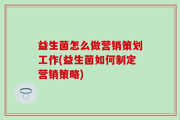 益生菌怎么做营销策划工作(益生菌如何制定营销策略)