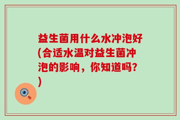 益生菌用什么水冲泡好(合适水温对益生菌冲泡的影响，你知道吗？)