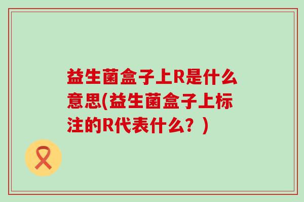 益生菌盒子上R是什么意思(益生菌盒子上标注的R代表什么？)