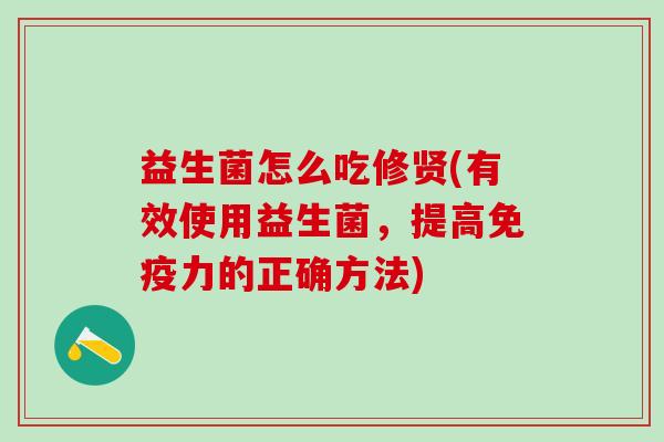 益生菌怎么吃修贤(有效使用益生菌，提高力的正确方法)