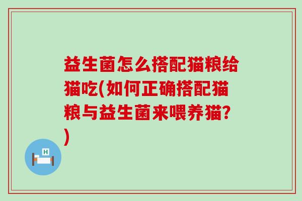 益生菌怎么搭配猫粮给猫吃(如何正确搭配猫粮与益生菌来喂养猫？)