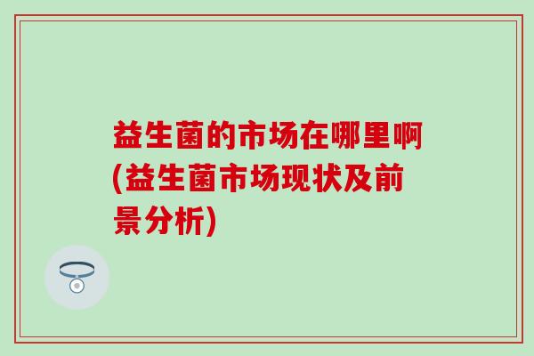 益生菌的市场在哪里啊(益生菌市场现状及前景分析)