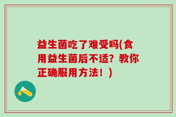益生菌吃了难受吗(食用益生菌后不适？教你正确服用方法！)