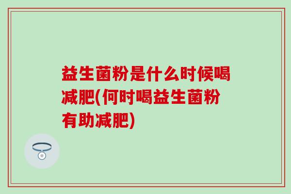 益生菌粉是什么时候喝(何时喝益生菌粉有助)