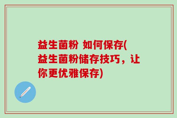 益生菌粉 如何保存(益生菌粉储存技巧，让你更优雅保存)