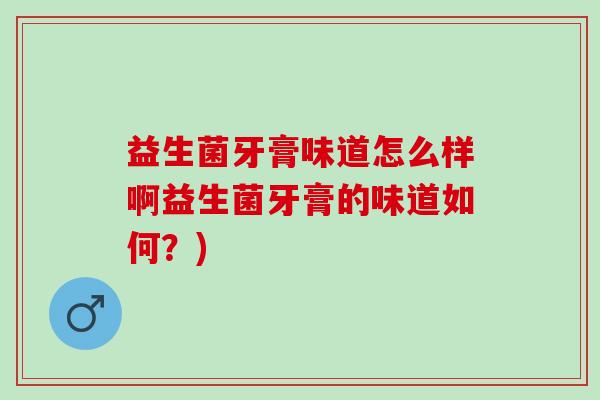 益生菌牙膏味道怎么样啊益生菌牙膏的味道如何？)