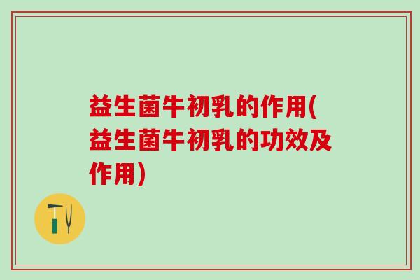 益生菌牛初乳的作用(益生菌牛初乳的功效及作用)