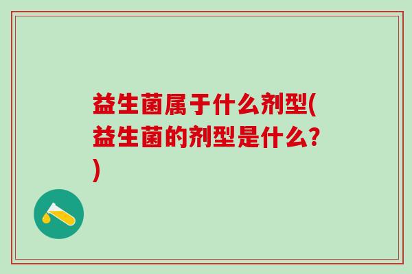 益生菌属于什么剂型(益生菌的剂型是什么？)