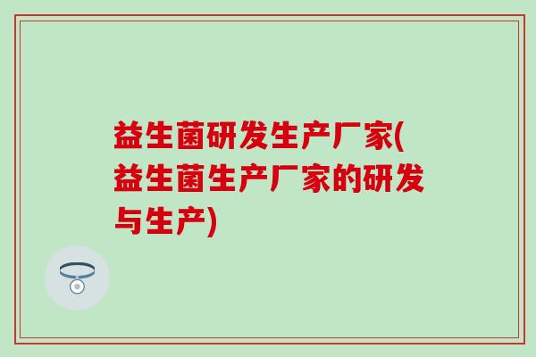 益生菌研发生产厂家(益生菌生产厂家的研发与生产)