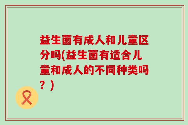 益生菌有成人和儿童区分吗(益生菌有适合儿童和成人的不同种类吗？)