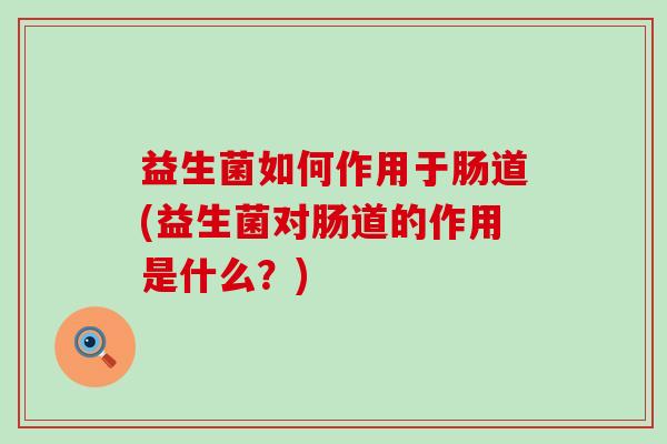 益生菌如何作用于肠道(益生菌对肠道的作用是什么？)