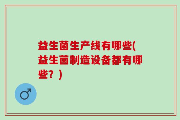 益生菌生产线有哪些(益生菌制造设备都有哪些？)