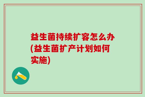 益生菌持续扩容怎么办(益生菌扩产计划如何实施)