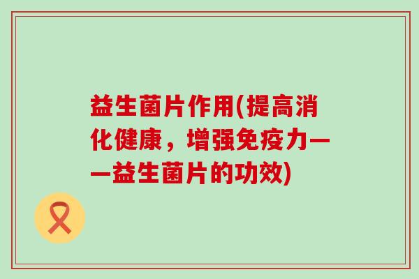 益生菌片作用(提高消化健康，增强力——益生菌片的功效)