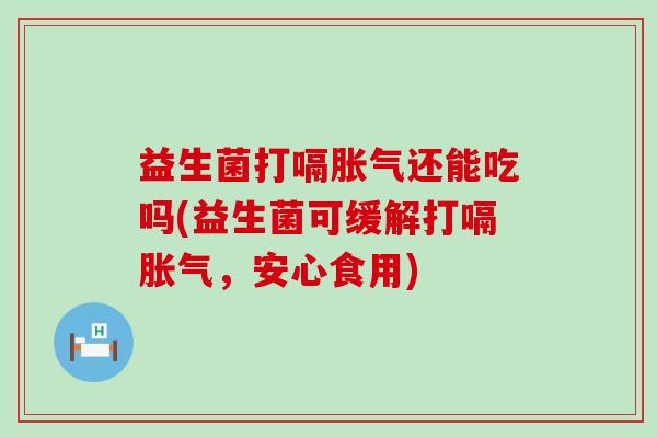 益生菌打嗝还能吃吗(益生菌可缓解打嗝，安心食用)