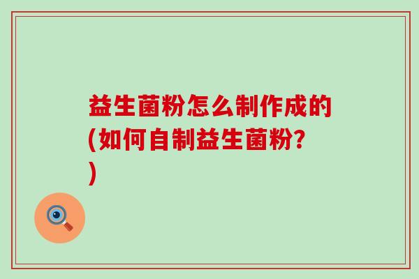 益生菌粉怎么制作成的(如何自制益生菌粉？)