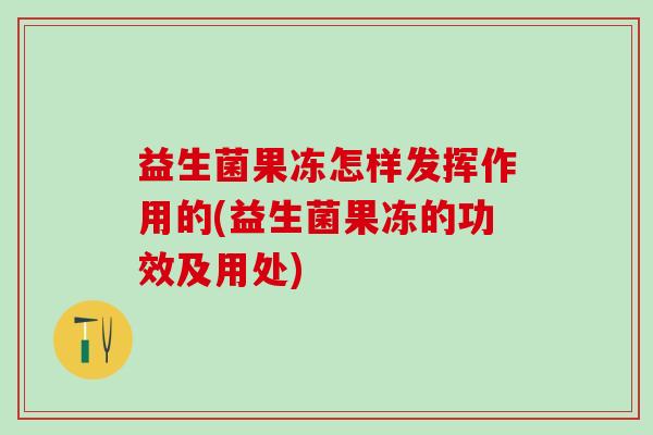 益生菌果冻怎样发挥作用的(益生菌果冻的功效及用处)