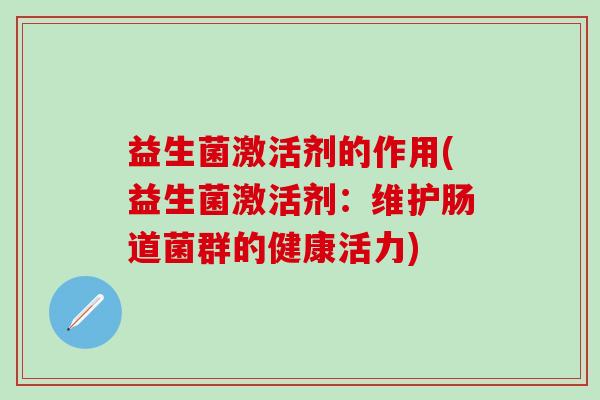 益生菌激活剂的作用(益生菌激活剂：维护肠道菌群的健康活力)
