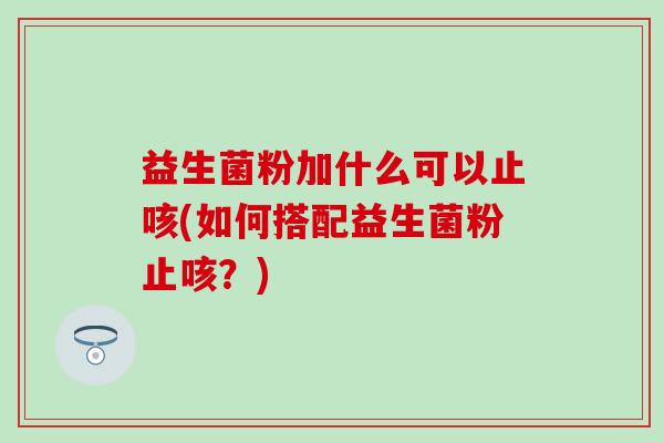 益生菌粉加什么可以止咳(如何搭配益生菌粉止咳？)
