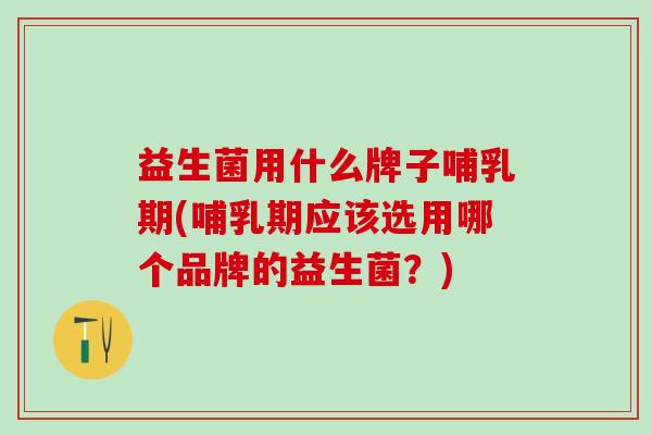 益生菌用什么牌子哺乳期(哺乳期应该选用哪个品牌的益生菌？)