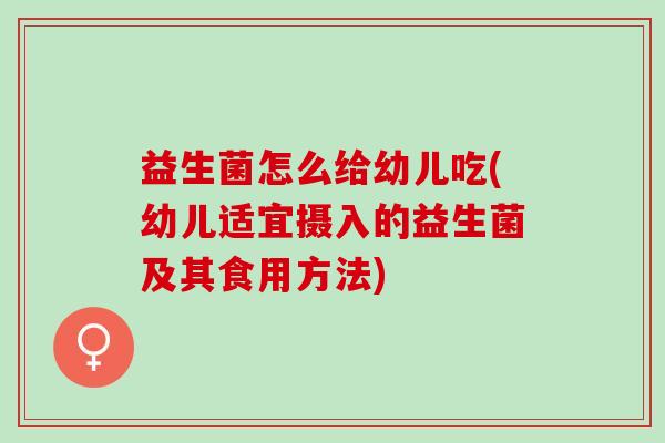 益生菌怎么给幼儿吃(幼儿适宜摄入的益生菌及其食用方法)