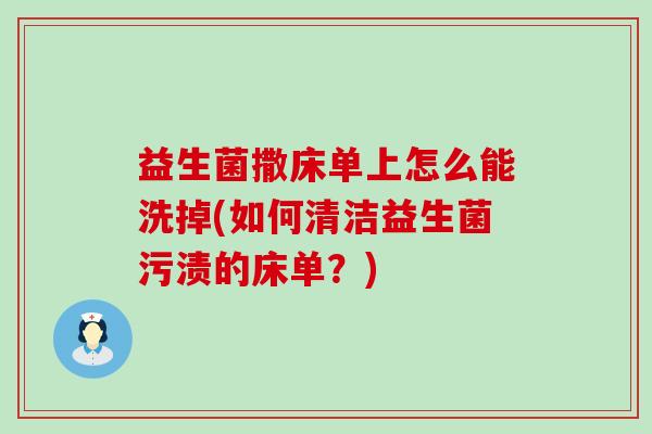 益生菌撒床单上怎么能洗掉(如何清洁益生菌污渍的床单？)