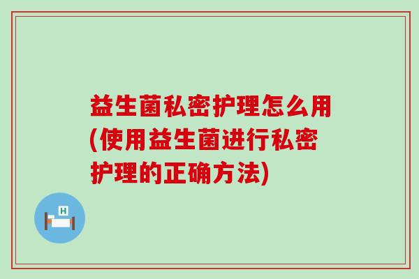 益生菌私密护理怎么用(使用益生菌进行私密护理的正确方法)