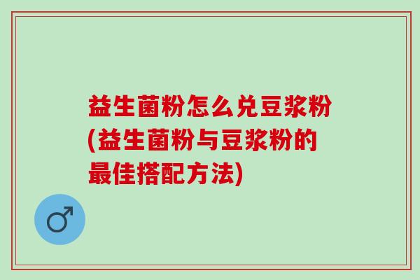 益生菌粉怎么兑豆浆粉(益生菌粉与豆浆粉的佳搭配方法)