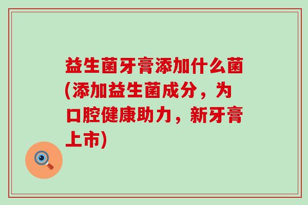 益生菌牙膏添加什么菌(添加益生菌成分，为口腔健康助力，新牙膏上市)