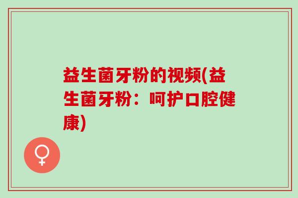 益生菌牙粉的视频(益生菌牙粉：呵护口腔健康)