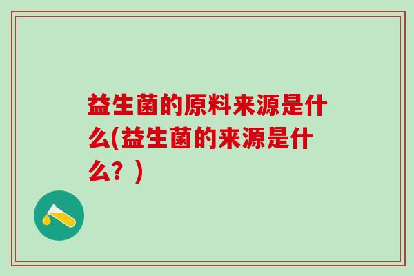 益生菌的原料来源是什么(益生菌的来源是什么？)