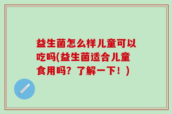 益生菌怎么样儿童可以吃吗(益生菌适合儿童食用吗？了解一下！)