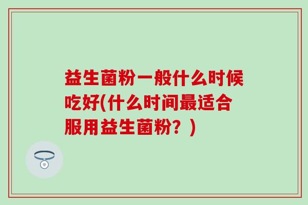 益生菌粉一般什么时候吃好(什么时间适合服用益生菌粉？)