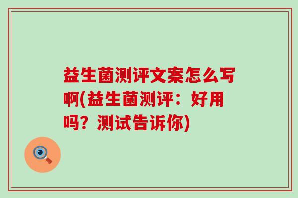 益生菌测评文案怎么写啊(益生菌测评：好用吗？测试告诉你)