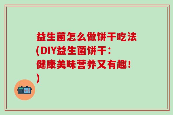 益生菌怎么做饼干吃法(DIY益生菌饼干：健康美味营养又有趣！)