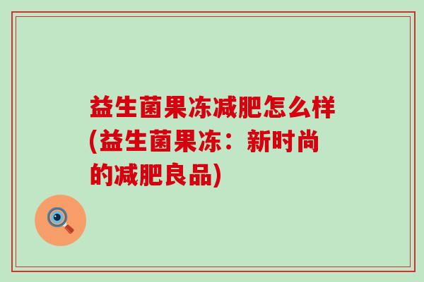 益生菌果冻怎么样(益生菌果冻：新时尚的良品)
