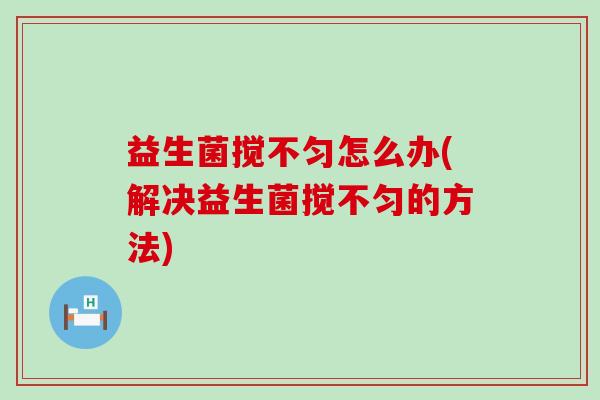 益生菌搅不匀怎么办(解决益生菌搅不匀的方法)
