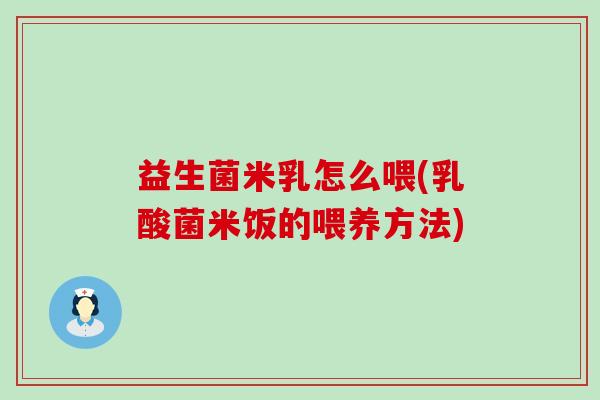 益生菌米乳怎么喂(乳酸菌米饭的喂养方法)