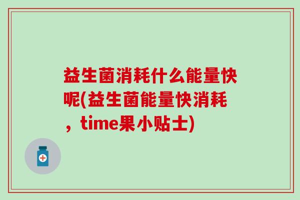 益生菌消耗什么能量快呢(益生菌能量快消耗，time果小贴士)