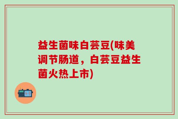 益生菌味白芸豆(味美调节肠道，白芸豆益生菌火热上市)