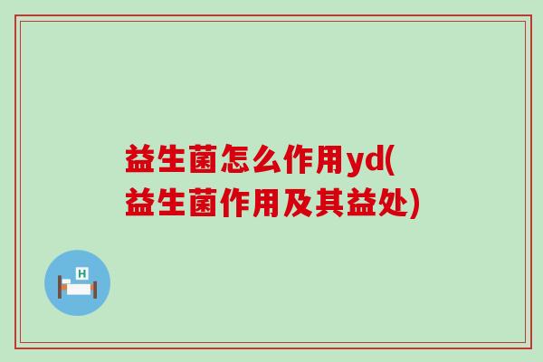 益生菌怎么作用yd(益生菌作用及其益处)