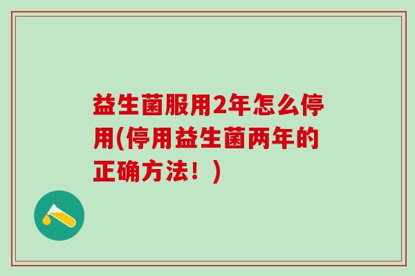 益生菌服用2年怎么停用(停用益生菌两年的正确方法！)