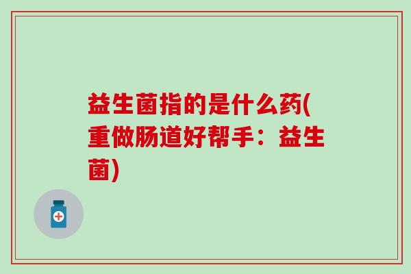 益生菌指的是什么药(重做肠道好帮手：益生菌)