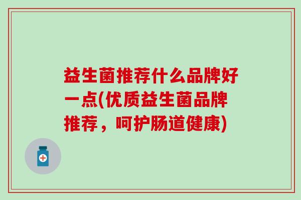 益生菌推荐什么品牌好一点(优质益生菌品牌推荐，呵护肠道健康)