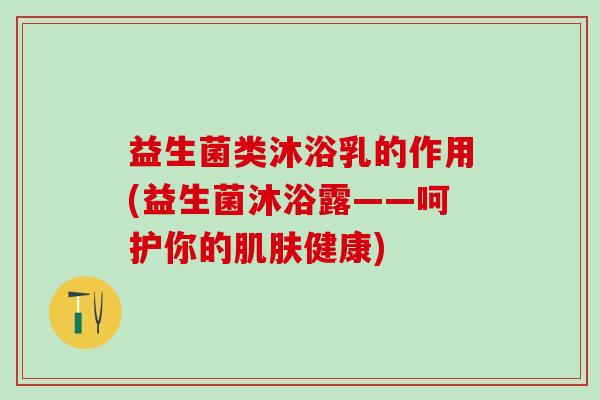 益生菌类沐浴乳的作用(益生菌沐浴露——呵护你的健康)