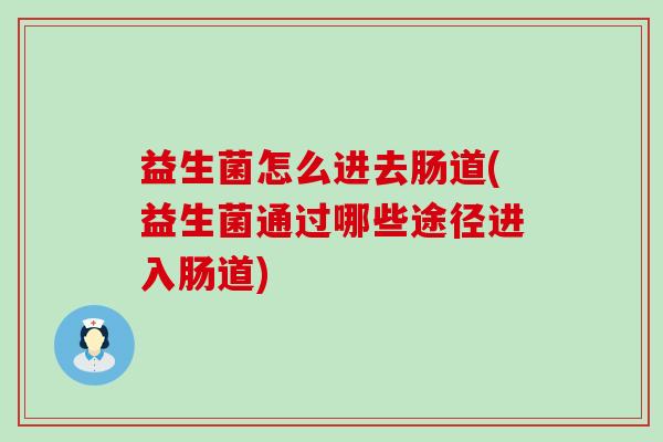 益生菌怎么进去肠道(益生菌通过哪些途径进入肠道)