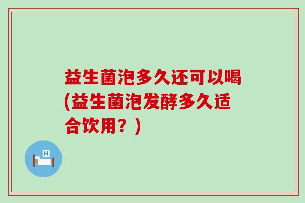 益生菌泡多久还可以喝(益生菌泡发酵多久适合饮用？)