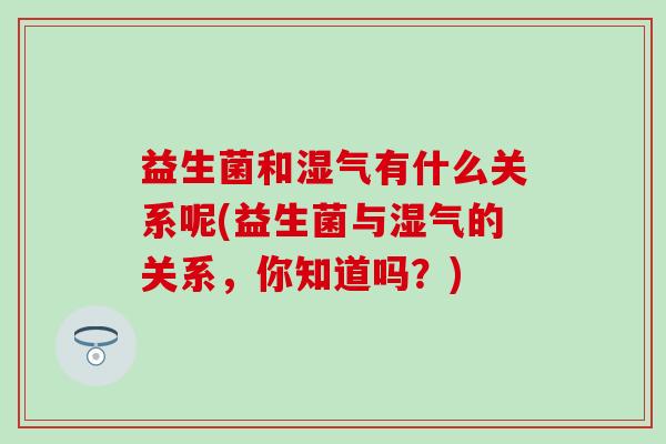 益生菌和湿气有什么关系呢(益生菌与湿气的关系，你知道吗？)