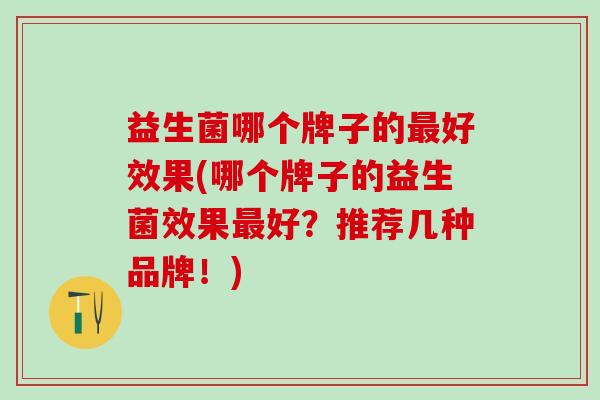 益生菌哪个牌子的好效果(哪个牌子的益生菌效果好？推荐几种品牌！)