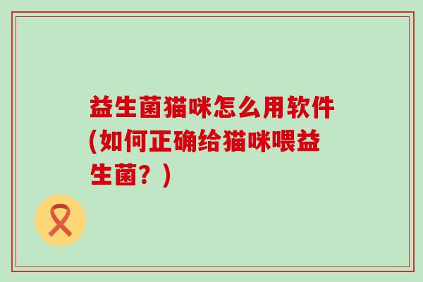 益生菌猫咪怎么用软件(如何正确给猫咪喂益生菌？)